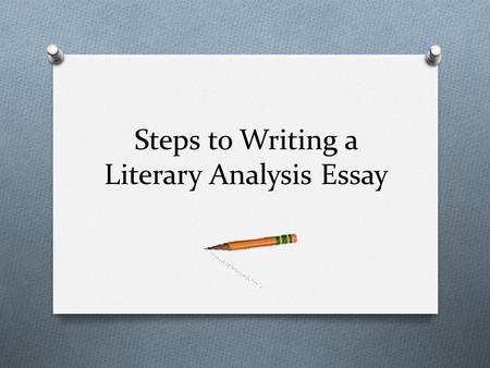 Steps to Writing a Literary Analysis Essay. Purpose O A literary analysis is not merely a summary of a literary work. O Instead, it is an argument about.