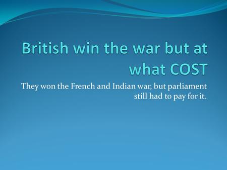 They won the French and Indian war, but parliament still had to pay for it.