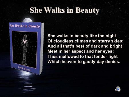 She Walks in Beauty She walks in beauty like the night Of cloudless climes and starry skies; And all that’s best of dark and bright Meet in her aspect.