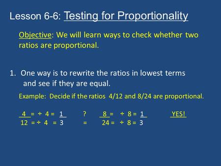 Lesson 6-6: Testing for Proportionality Objective: We will learn ways to check whether two ratios are proportional. 1.One way is to rewrite the ratios.
