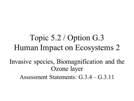 Topic 5.2 / Option G.3 Human Impact on Ecosystems 2 Invasive species, Biomagnification and the Ozone layer Assessment Statements: G.3.4 – G.3.11.
