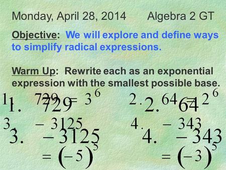 Monday, April 28, 2014Algebra 2 GT Objective: We will explore and define ways to simplify radical expressions. Warm Up: Rewrite each as an exponential.