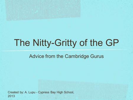 The Nitty-Gritty of the GP Advice from the Cambridge Gurus Created by: A. Lupu - Cypress Bay High School, 2013.