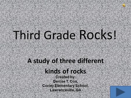 Third Grade Rocks ! A study of three different kinds of rocks Created by: Denise T. Cox, Corley Elementary School, Lawrenceville, GA.