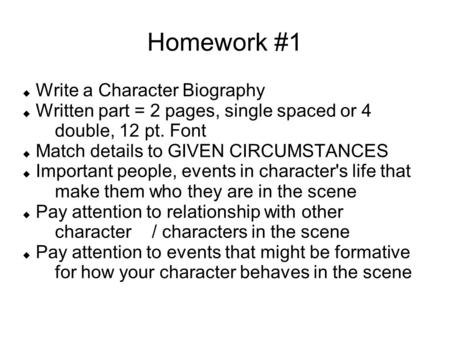 Homework #1  Write a Character Biography  Written part = 2 pages, single spaced or 4 double, 12 pt. Font  Match details to GIVEN CIRCUMSTANCES  Important.