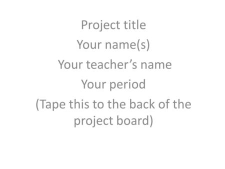 Project title Your name(s) Your teacher’s name Your period (Tape this to the back of the project board)
