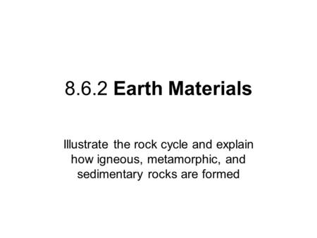8.6.2 Earth Materials Illustrate the rock cycle and explain how igneous, metamorphic, and sedimentary rocks are formed.