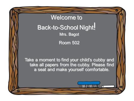 Welcome to Back-to-School Night! Mrs. Bagot Room 502 Take a moment to find your child’s cubby and take all papers from the cubby. Please find a seat and.