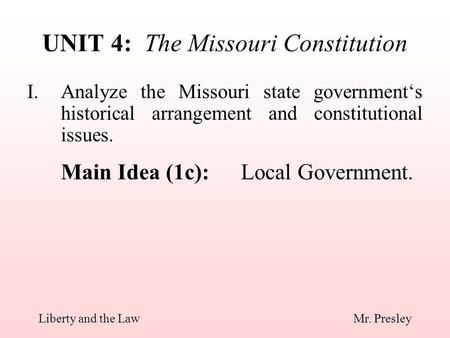I.Analyze the Missouri state government‘s historical arrangement and constitutional issues. Main Idea (1c):Local Government. UNIT 4: The Missouri Constitution.