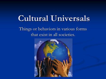 Things or behaviors in various forms that exist in all societies.
