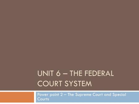 UNIT 6 – THE FEDERAL COURT SYSTEM Power point 2 – The Supreme Court and Special Courts.
