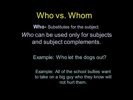 Who vs. Whom Who- Substitutes for the subject. Who can be used only for subjects and subject complements. Example: Who let the dogs out? Example: All of.