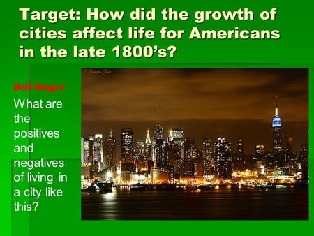 Target: How did the growth of cities affect life for Americans in the late 1800’s? What are the positives and negatives of living in a city like this?