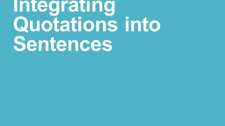 Integrating Quotations into Sentences. You should never have a quotation standing alone as a complete sentence, or, worse yet, as an incomplete sentence,