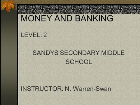 MONEY AND BANKING LEVEL: 2 SANDYS SECONDARY MIDDLE SCHOOL INSTRUCTOR: N. Warren-Swan.