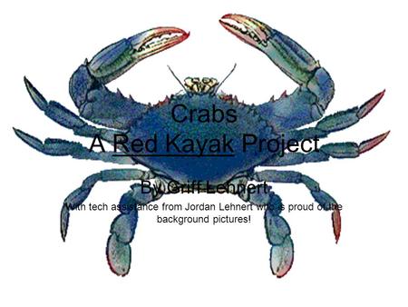 Crabs A Red Kayak Project By Griff Lehnert With tech assistance from Jordan Lehnert who is proud of the background pictures!