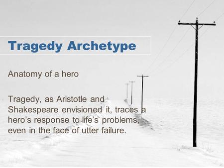 Tragedy Archetype Anatomy of a hero Tragedy, as Aristotle and Shakespeare envisioned it, traces a hero’s response to life’s problems, even in the face.