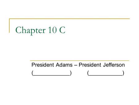 Chapter 10 C President Adams – President Jefferson (____________)(___________)