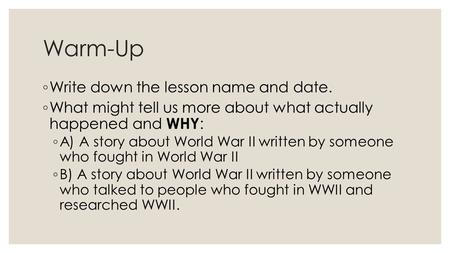 Warm-Up ◦ Write down the lesson name and date. ◦ What might tell us more about what actually happened and WHY : ◦ A) A story about World War II written.