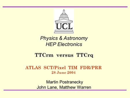 28 June 2004 ATLAS SCT/Pixel TIM FDR/PRR Martin Postranecky: TTCrm/TTCrq1 ATLAS SCT/Pixel TIM FDR/PRR 28 June 2004 Physics & Astronomy HEP Electronics.