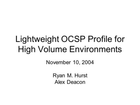 Lightweight OCSP Profile for High Volume Environments November 10, 2004 Ryan M. Hurst Alex Deacon.