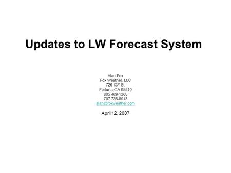 Updates to LW Forecast System Alan Fox Fox Weather, LLC 726 13 th St. Fortuna, CA 95540 805 469-1368 707 725-8013 April 12, 2007.