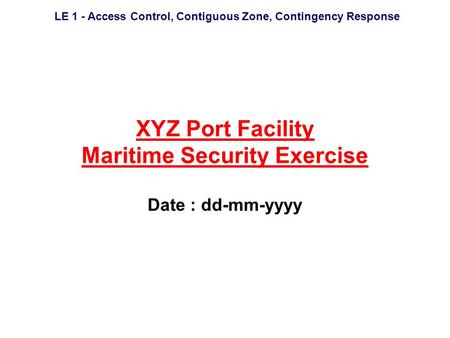 LE 1 - Access Control, Contiguous Zone, Contingency Response XYZ Port Facility Maritime Security Exercise Date : dd-mm-yyyy.