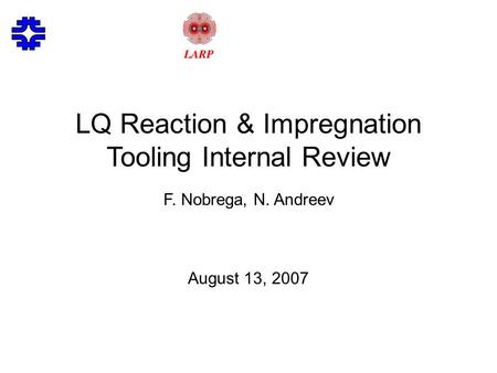 LQ Reaction & Impregnation Tooling Internal Review F. Nobrega, N. Andreev August 13, 2007.