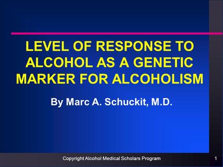 Copyright Alcohol Medical Scholars Program1 LEVEL OF RESPONSE TO ALCOHOL AS A GENETIC MARKER FOR ALCOHOLISM By Marc A. Schuckit, M.D.