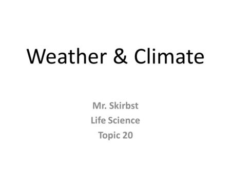 Weather & Climate Mr. Skirbst Life Science Topic 20.