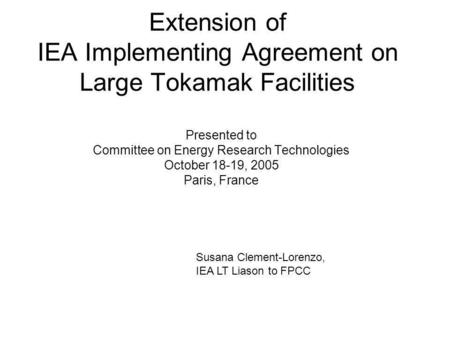 Extension of IEA Implementing Agreement on Large Tokamak Facilities Presented to Committee on Energy Research Technologies October 18-19, 2005 Paris, France.
