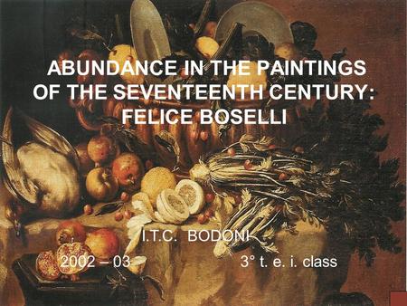 ABUNDANCE IN THE PAINTINGS OF THE SEVENTEENTH CENTURY: FELICE BOSELLI 2002 – 03 3° t. e. i. class I.T.C. BODONI.
