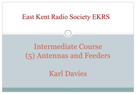 Intermediate Course (5) Antennas and Feeders Karl Davies East Kent Radio Society EKRS 1.