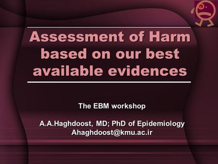 Assessment of Harm based on our best available evidences The EBM workshop A.A.Haghdoost, MD; PhD of Epidemiology
