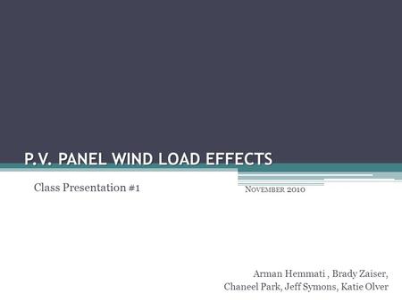P.V. PANEL WIND LOAD EFFECTS N OVEMBER 2010 Arman Hemmati, Brady Zaiser, Chaneel Park, Jeff Symons, Katie Olver Class Presentation #1.