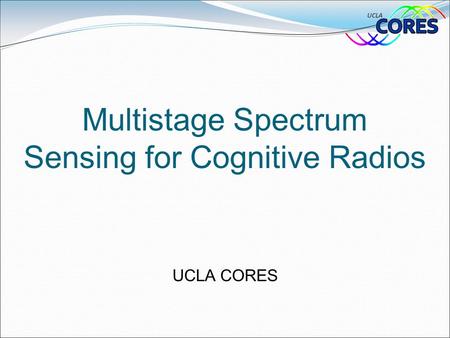 Multistage Spectrum Sensing for Cognitive Radios UCLA CORES.