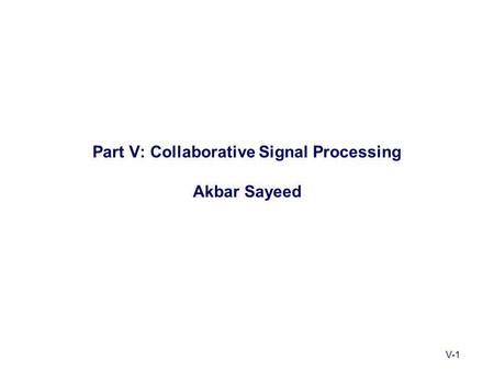 V-1 Part V: Collaborative Signal Processing Akbar Sayeed.