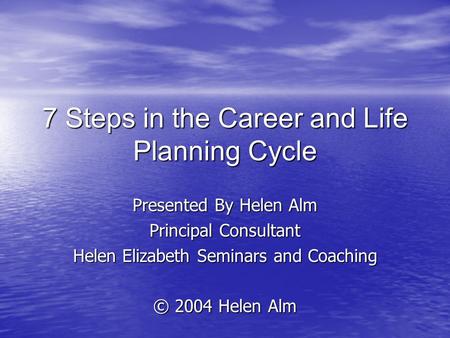7 Steps in the Career and Life Planning Cycle Presented By Helen Alm Principal Consultant Helen Elizabeth Seminars and Coaching © 2004 Helen Alm.