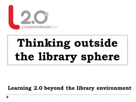 Thinking outside the library sphere Learning 2.0 beyond the library environment.