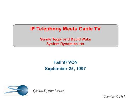 IP Telephony Meets Cable TV Sandy Teger and David Waks System Dynamics Inc. Fall’97 VON September 25, 1997 Copyright © 1997 System Dynamics Inc.
