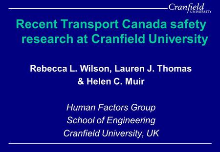 Recent Transport Canada safety research at Cranfield University Rebecca L. Wilson, Lauren J. Thomas & Helen C. Muir Human Factors Group School of Engineering.