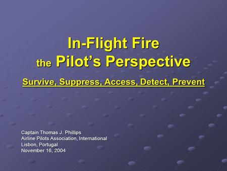 In-Flight Fire the Pilot’s Perspective Survive, Suppress, Access, Detect, Prevent Captain Thomas J. Phillips Airline Pilots Association, International.