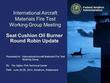 Presented to: By: Date: Federal Aviation Administration International Aircraft Materials Fire Test Working Group Meeting Seat Cushion Oil Burner Round.