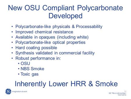 1 / GE Title or job number / 10/21/2014 New OSU Compliant Polycarbonate Developed Polycarbonate-like physicals & Processability Improved chemical resistance.
