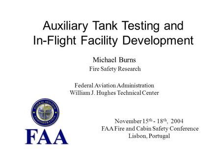 November 15 th - 18 th, 2004 FAA Fire and Cabin Safety Conference Lisbon, Portugal Auxiliary Tank Testing and In-Flight Facility Development Michael Burns.