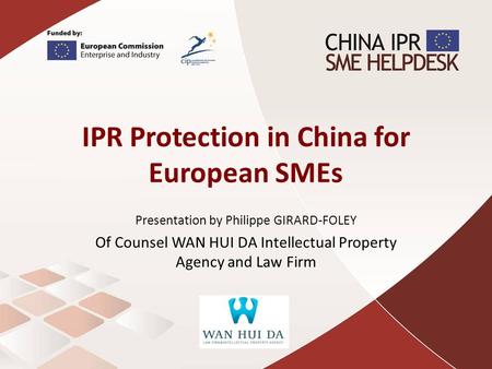 IPR Protection in China for European SMEs Presentation by Philippe GIRARD-FOLEY Of Counsel WAN HUI DA Intellectual Property Agency and Law Firm.