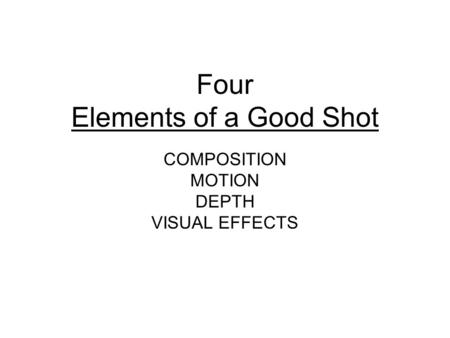 Four Elements of a Good Shot COMPOSITION MOTION DEPTH VISUAL EFFECTS.