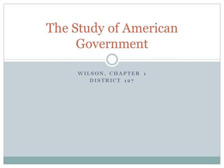 WILSON, CHAPTER 1 DISTRICT 127 The Study of American Government.