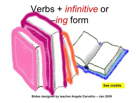 Slides designed by teacher Angela Carvalho – Jan 2009 Verbs + infinitive or –ing form See credits.