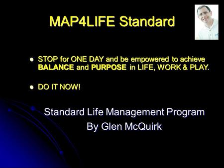 MAP4LIFE Standard Standard Life Management Program By Glen McQuirk STOP for ONE DAY and be empowered to achieve BALANCE and PURPOSE in LIFE, WORK & PLAY.